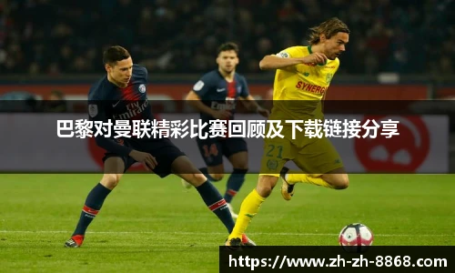巴黎对曼联精彩比赛回顾及下载链接分享